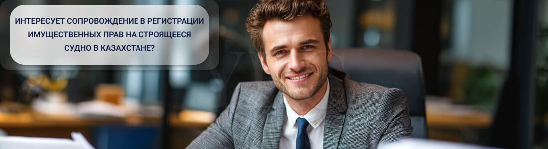Государственная регистрация прав собственности на строящееся судно в реестре строящихся судов в Казахстане